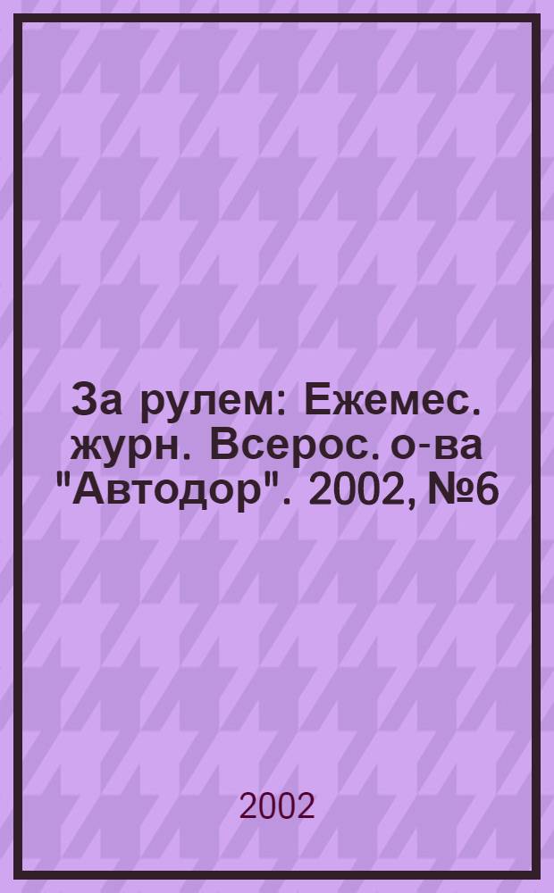 За рулем : Ежемес. журн. Всерос. о-ва "Автодор". 2002, № 6