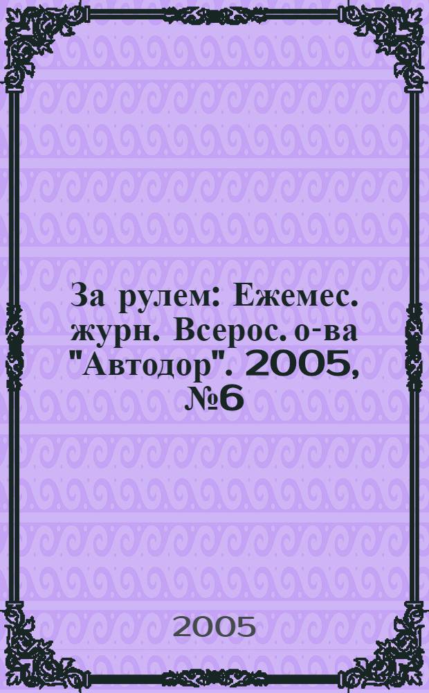 За рулем : Ежемес. журн. Всерос. о-ва "Автодор". 2005, № 6 (888)