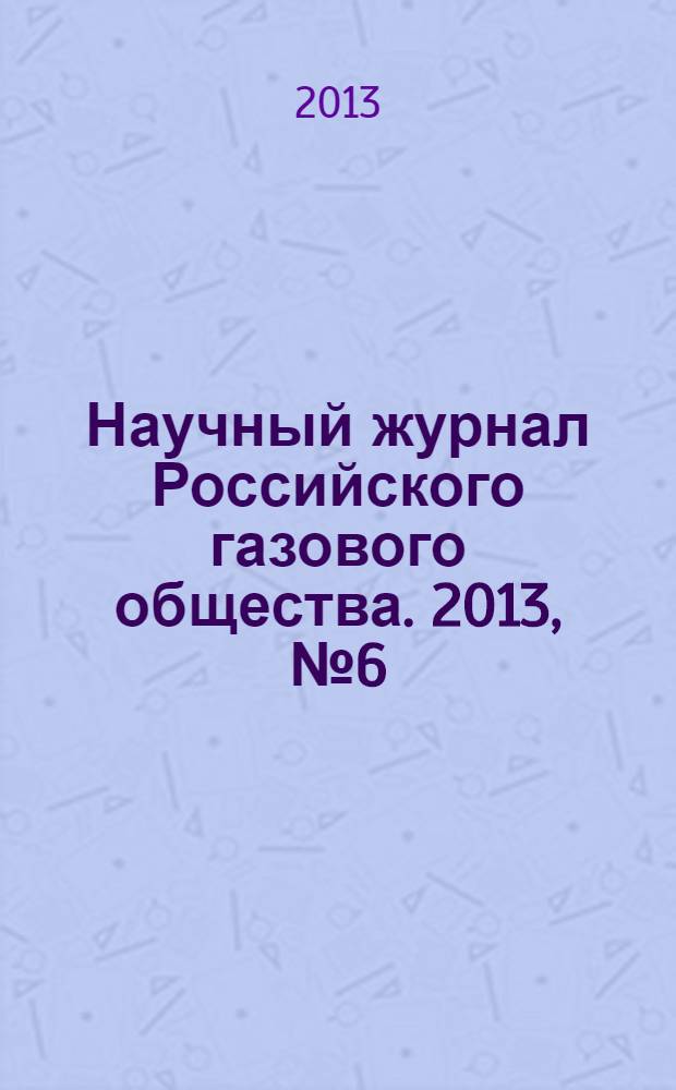 Научный журнал Российского газового общества. 2013, № 6 = Научный журнал Российского газового общества. 2013, пилот. вып.