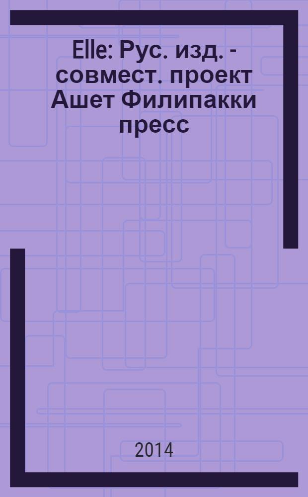 Elle : Рус. изд. - совмест. проект Ашет Филипакки пресс (Париж) и группы Сегодня (Москва). 2014, янв. (207)