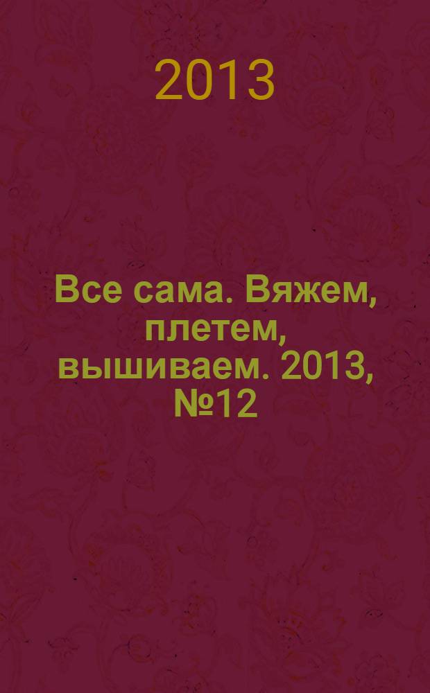 Все сама. Вяжем, плетем, вышиваем. 2013, № 12