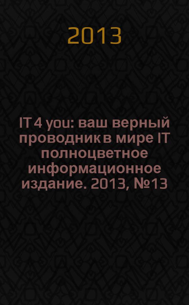 IT 4 you : ваш верный проводник в мире IT полноцветное информационное издание. 2013, № 13