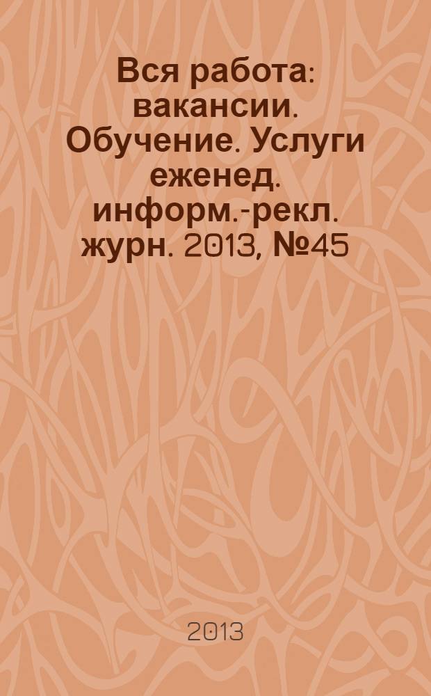 Вся работа : вакансии. Обучение. Услуги еженед. информ.-рекл. журн. 2013, № 45 (152)