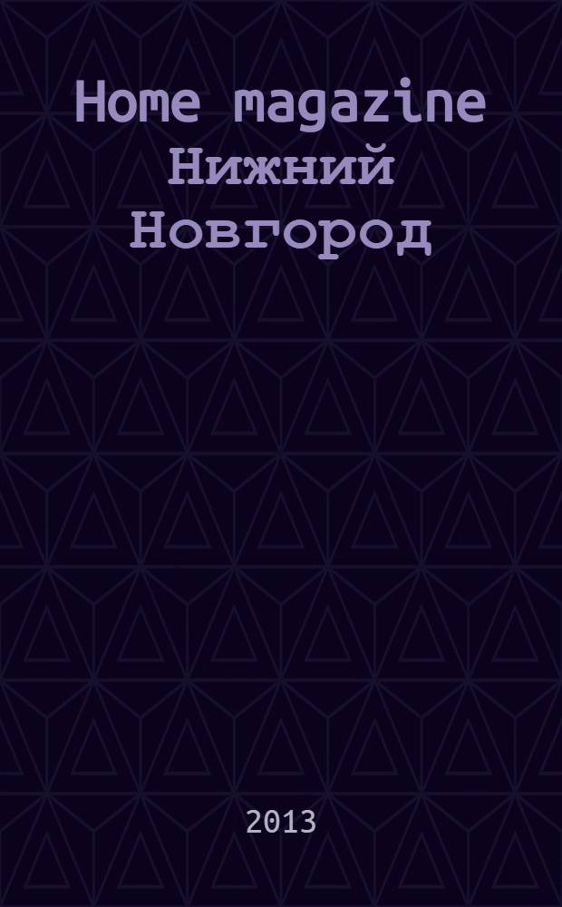 Home magazine Нижний Новгород : жизнь человека через предметы и вещи, которые его окружают журнал рекламно-информационное издание. 2013, № 11 (24)