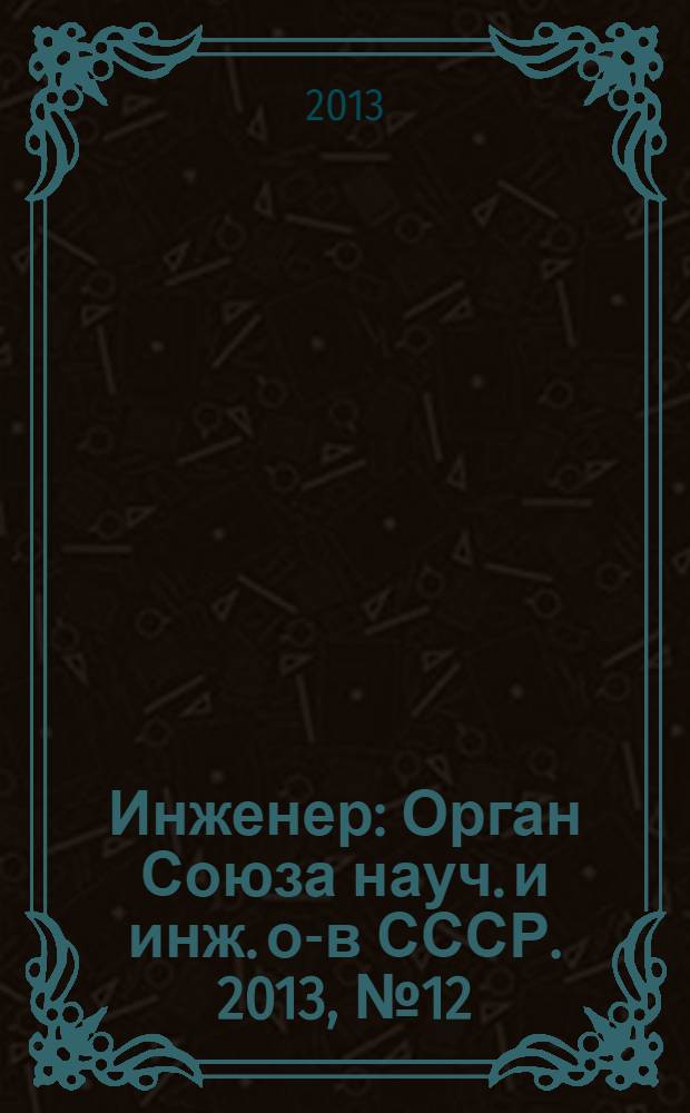 Инженер : Орган Союза науч. и инж. о-в СССР. 2013, № 12