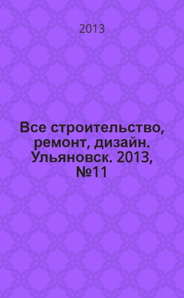 Все строительство, ремонт, дизайн. Ульяновск. 2013, № 11 (43)