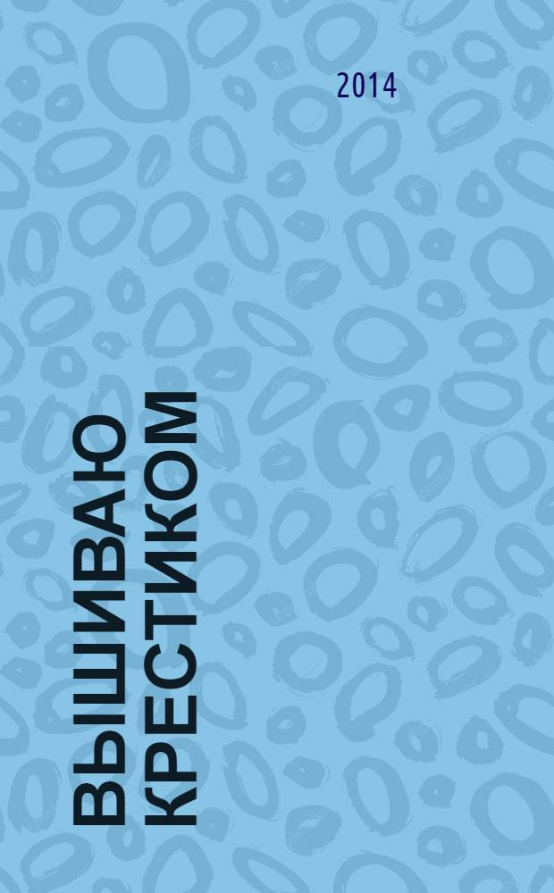 Вышиваю крестиком : лучший друг рукодельницы !. 2014, № 1 (115)