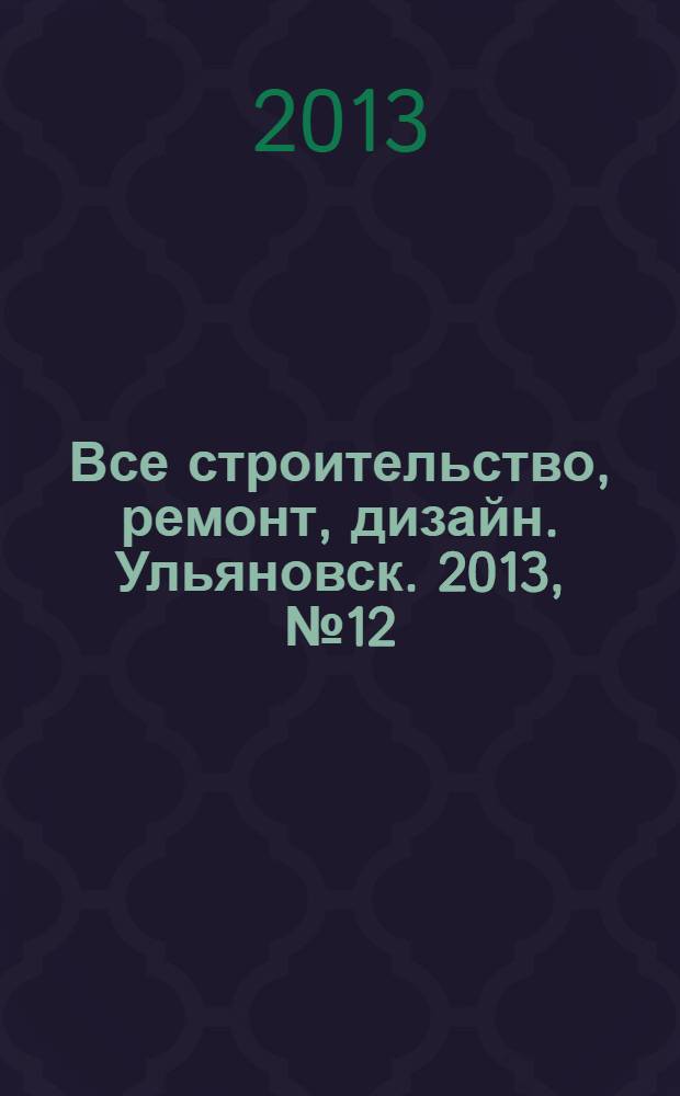 Все строительство, ремонт, дизайн. Ульяновск. 2013, № 12 (44)
