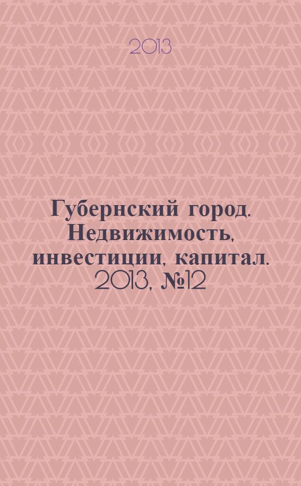 Губернский город. Недвижимость, инвестиции, капитал. 2013, № 12
