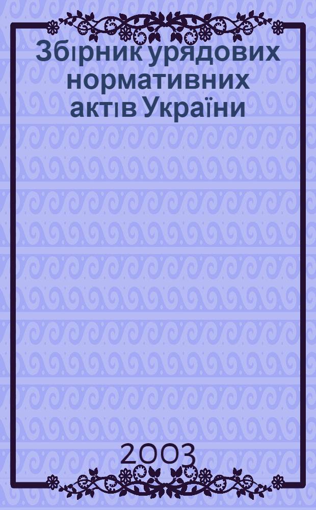 Збiрник урядових нормативних актiв Украïни : Щомiс. вид-ня. 2003, № 19