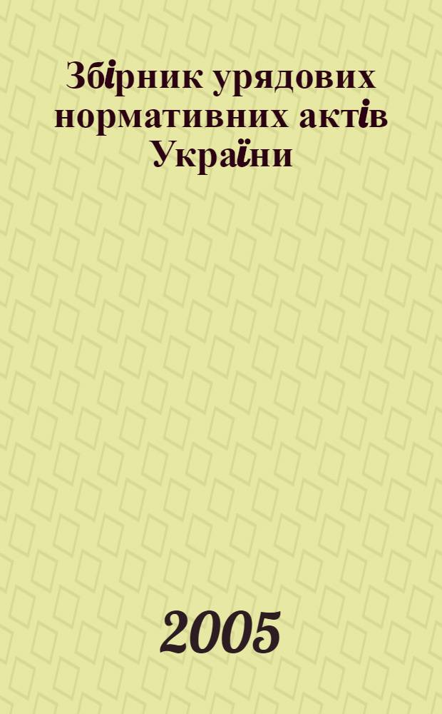 Збiрник урядових нормативних актiв Украïни : Щомiс. вид-ня. 2005, № 13/14