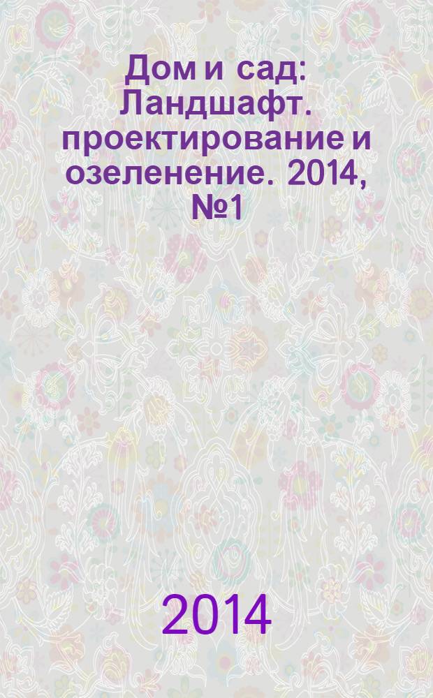 Дом и сад : Ландшафт. проектирование и озеленение. 2014, № 1 (76)