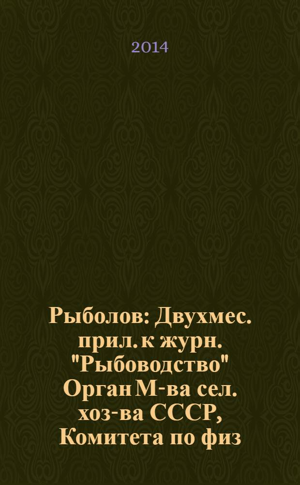 Рыболов : Двухмес. прил. к журн. "Рыбоводство" Орган М-ва сел. хоз-ва СССР, Комитета по физ. культуре и спорту при Совете Министров СССР, Союза обществ охотников и рыболовов РСФСР. 2014, 1