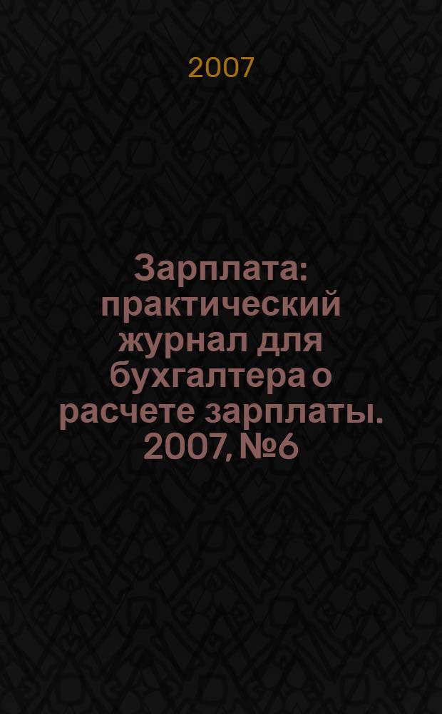 Зарплата : практический журнал для бухгалтера о расчете зарплаты. 2007, № 6
