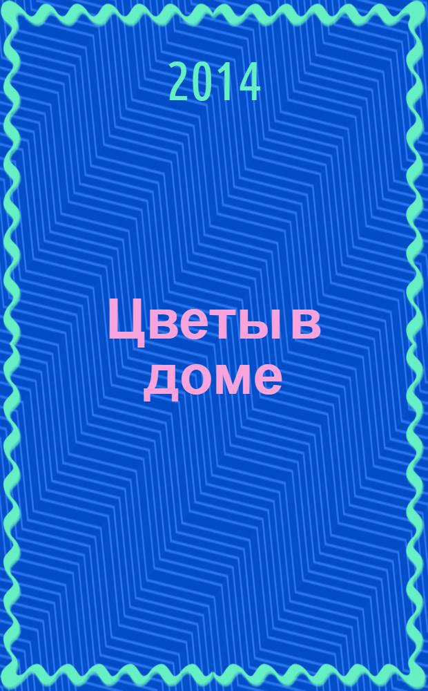 Цветы в доме : Растения для квартир, балконов и террас Ежемес. журн. 2014, № 2