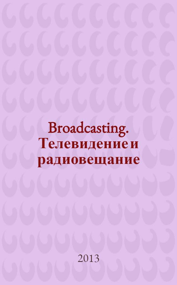 Broadcasting. Телевидение и радиовещание : Журн.для менеджеров и специалистов, работающих в обл.телевидения и радио. 2013, № 6 (111)