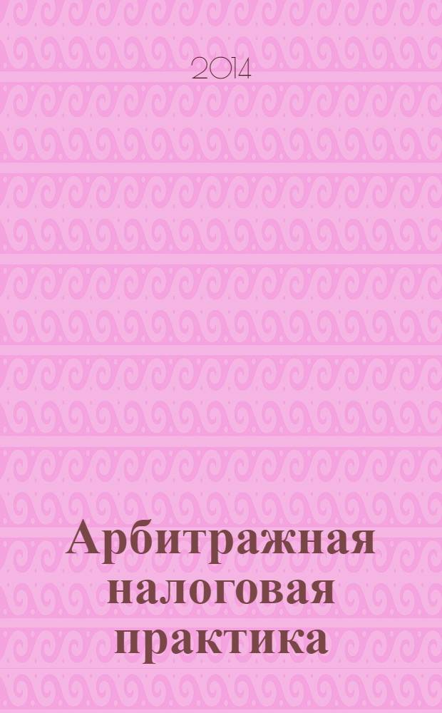 Арбитражная налоговая практика : Ежемес. журн. судеб. и аналит. информ. Прил. к журн. "Налоги и платежи". 2014, № 1