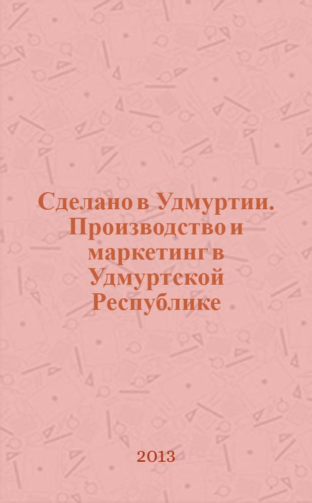 Сделано в Удмуртии. Производство и маркетинг в Удмуртской Республике : журнал-каталог. 2013, № 1
