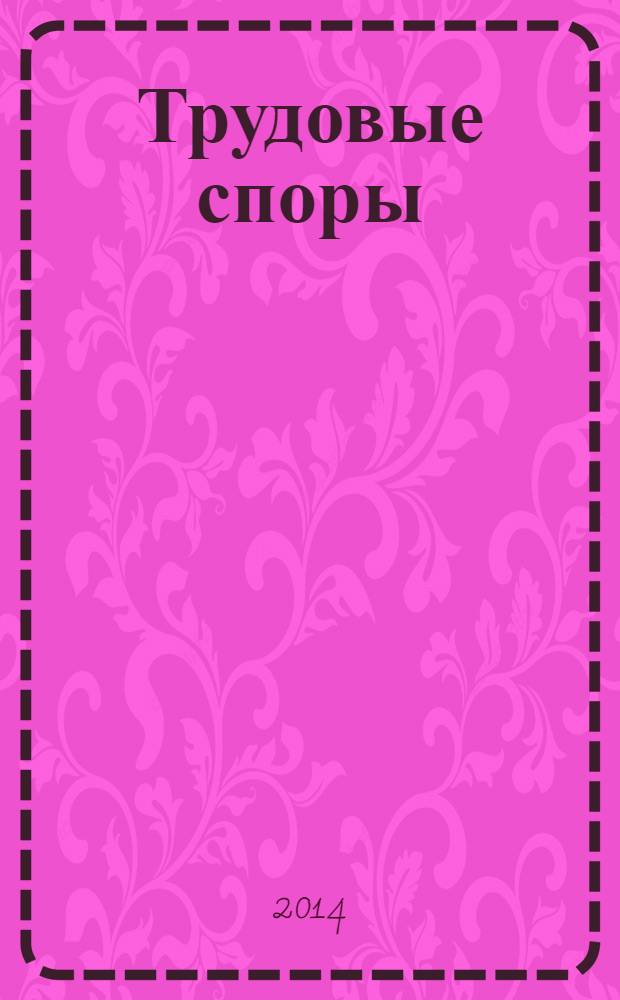 Трудовые споры : Т. С. Ежемес. журн. изд. дома "Арбирт. практика". 2014, № 1 (109)