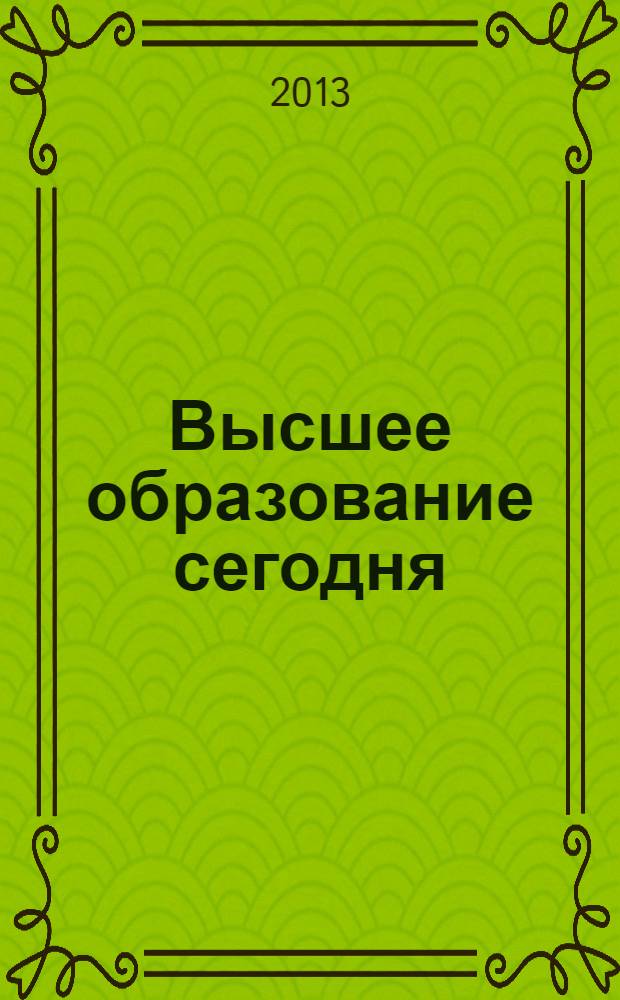 Высшее образование сегодня : Реформы. Нововведения. Опыт Ежекв. прил. к журн. "Унив. кн.". 2013, 12