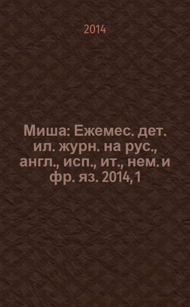 Миша : Ежемес. дет. ил. журн. на рус., англ., исп., ит., нем. и фр. яз. 2014, 1