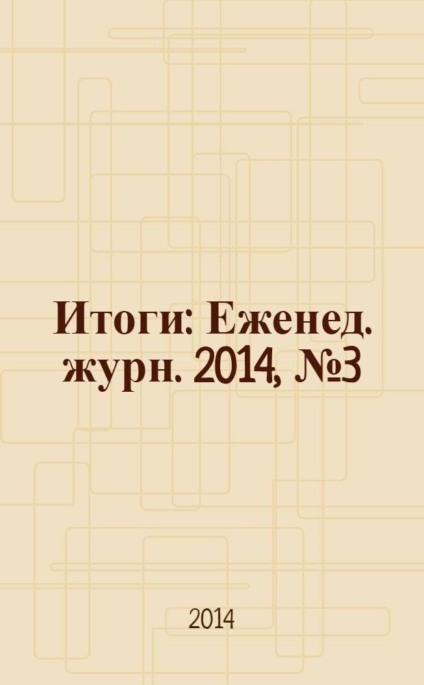 Итоги : Еженед. журн. 2014, № 3 (919)