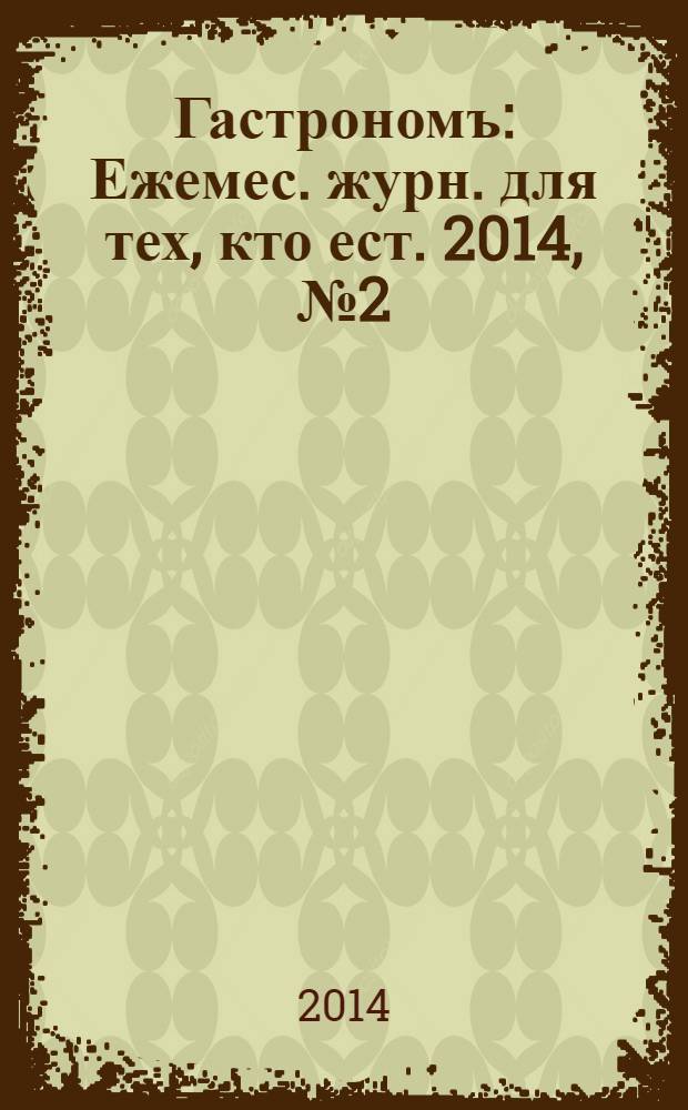 Гастрономъ : Ежемес. журн. для тех, кто ест. 2014, № 2 (145)