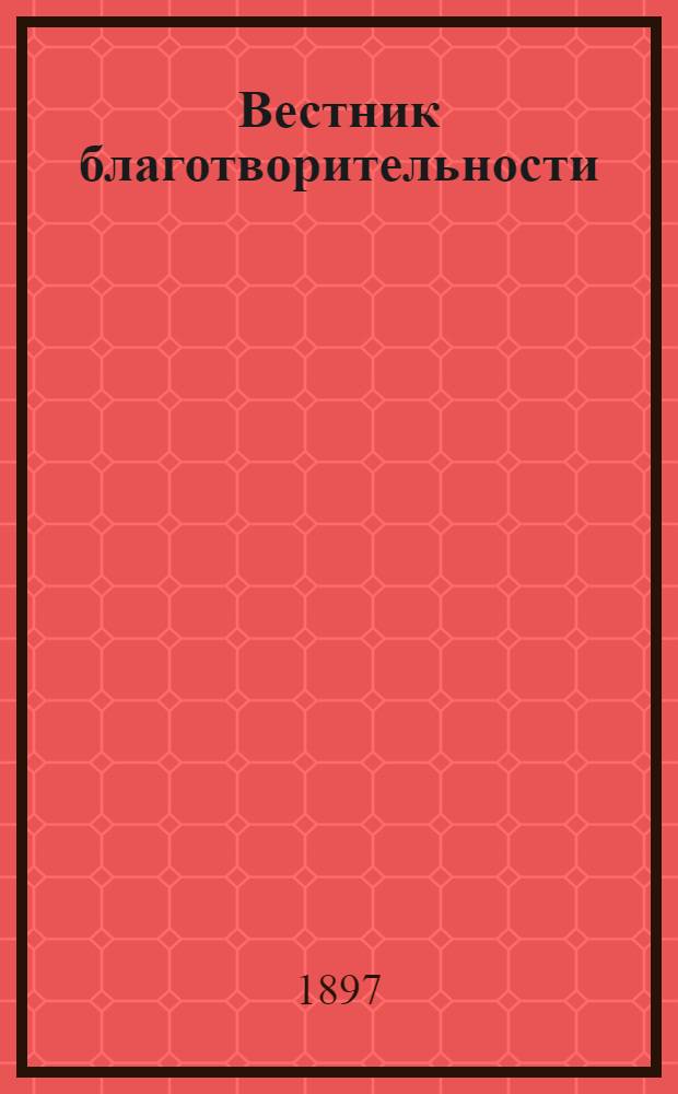 Вестник благотворительности : Журн., посвящ. всем вопросам, относящимся до благотворительности и обществ. призрения Орган Ведомства детск. приютов. Г. 1 1897, № 12