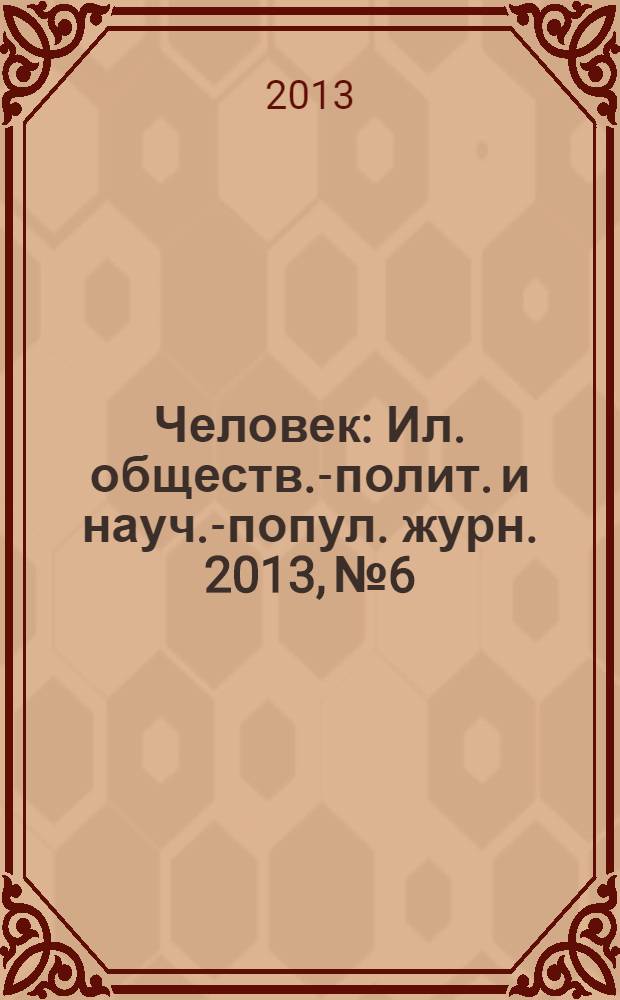 Человек : Ил. обществ.-полит. и науч.-попул. журн. 2013, № 6
