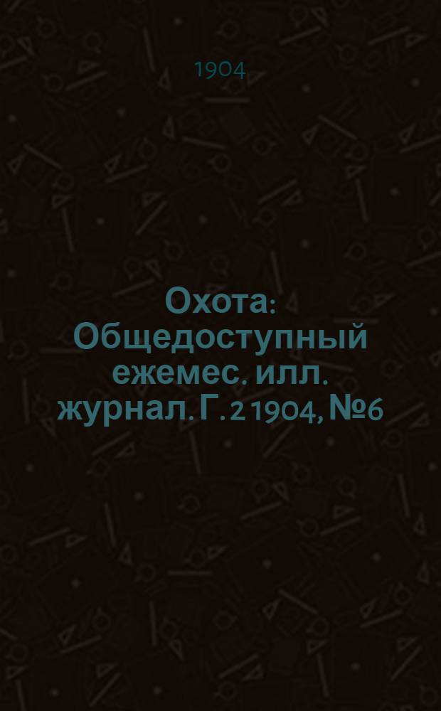 Охота : Общедоступный ежемес. илл. журнал. Г. 2 1904, № 6