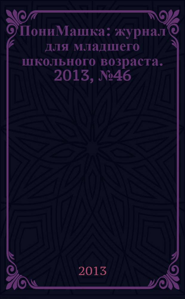 ПониМашка : журнал для младшего школьного возраста. 2013, № 46 : ПониМашка. Сказки и раскраски