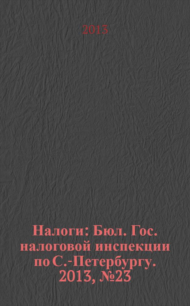 Налоги : Бюл. Гос. налоговой инспекции по С.-Петербургу. 2013, № 23 (384)