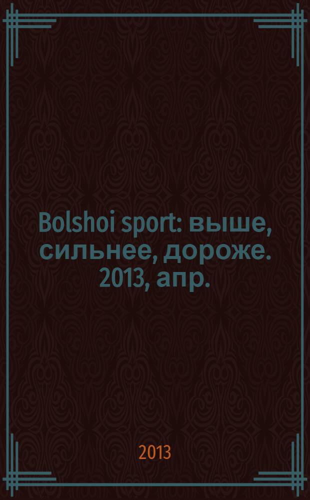 Bolshoi sport : выше, сильнее, дороже. 2013, апр.