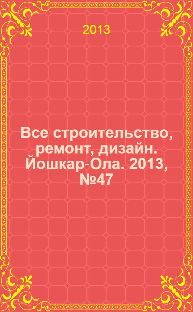 Все строительство, ремонт, дизайн. Йошкар-Ола. 2013, № 47 (193)