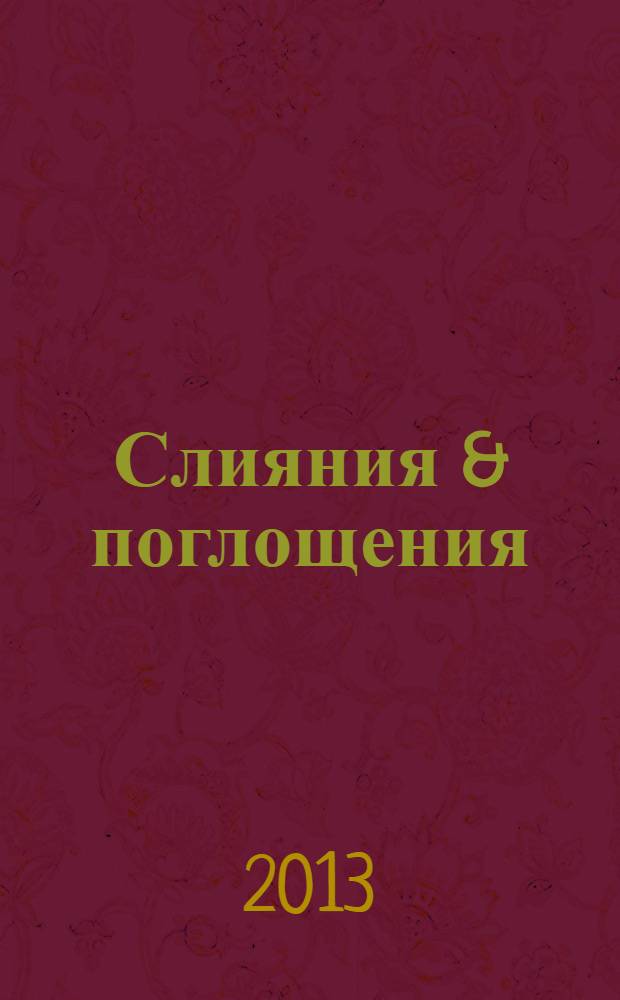 Слияния & поглощения : Первое изд. для профессионалов М&A в России Ежемес. аналит. журн. 2013, № 4 (4)