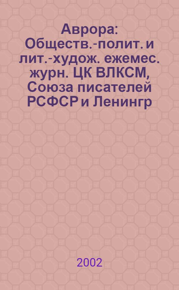 Аврора : Обществ.-полит. и лит.-худож. ежемес. журн. ЦК ВЛКСМ, Союза писателей РСФСР и Ленингр. писательской организации. 2002, № 2