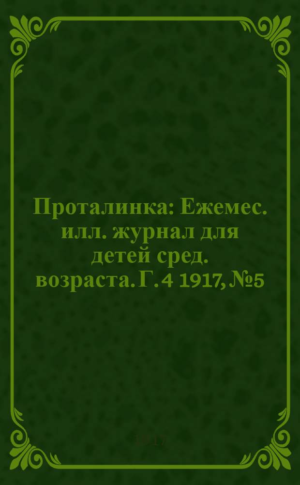 Проталинка : [Ежемес. илл. журнал для детей сред. возраста]. Г. 4 1917, № 5