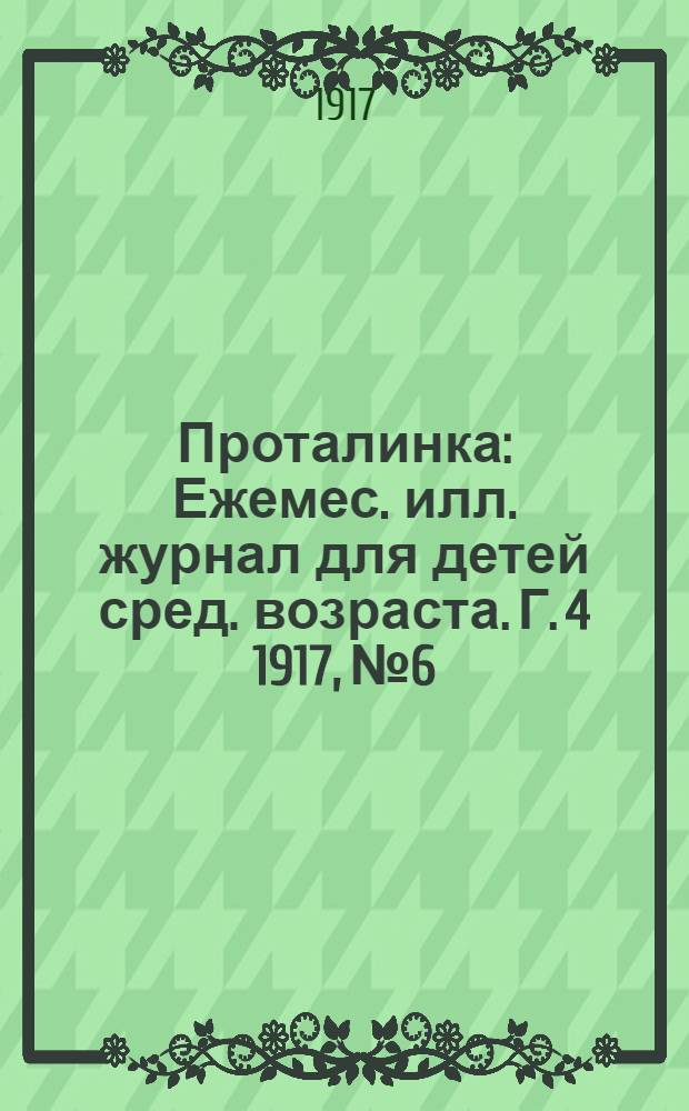 Проталинка : [Ежемес. илл. журнал для детей сред. возраста]. Г. 4 1917, № 6