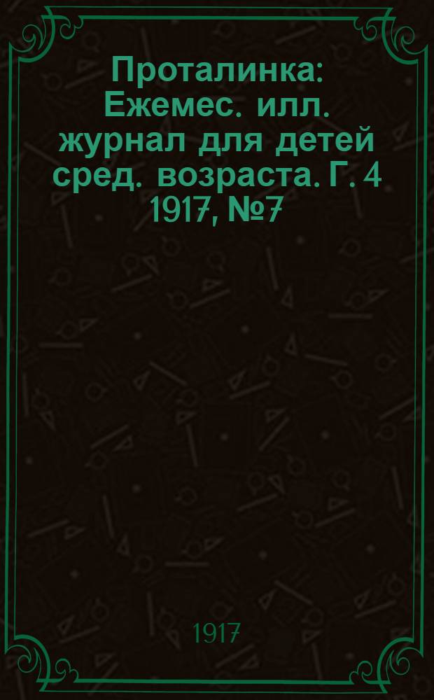 Проталинка : [Ежемес. илл. журнал для детей сред. возраста]. Г. 4 1917, № 7