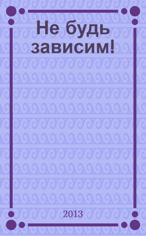 Не будь зависим ! : скажи: нет наркотикам, алкоголю, курению, игромании ежемесячный журнал. 2013, № 12 (24)