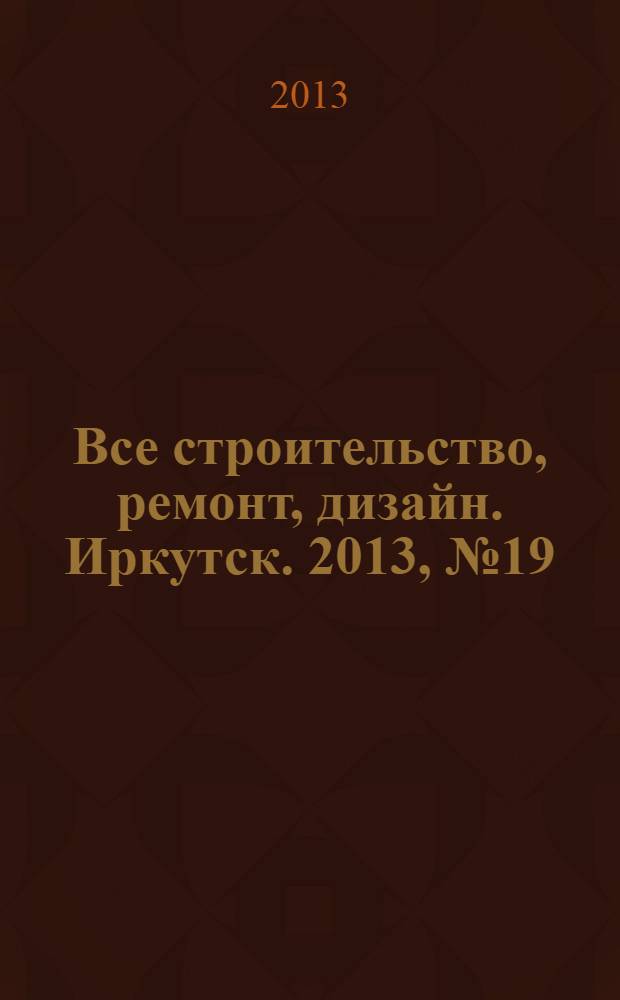 Все строительство, ремонт, дизайн. Иркутск. 2013, № 19 (64)