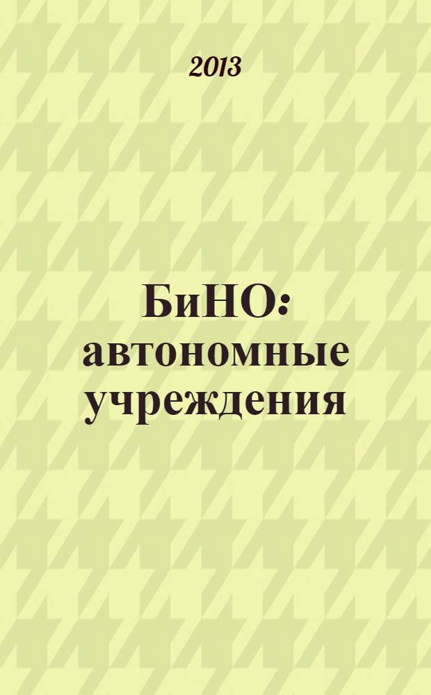 БиНО: автономные учреждения : управление финансовой и хозяйственной деятельностью для руководителей и главных бухгалтеров. 2013, № 4 (26)