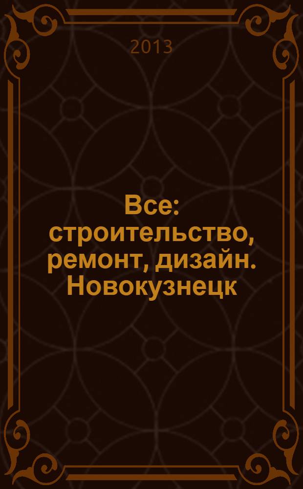 Все: строительство, ремонт, дизайн. Новокузнецк : рекламно-информационное издание. 2013, № 20 (65)