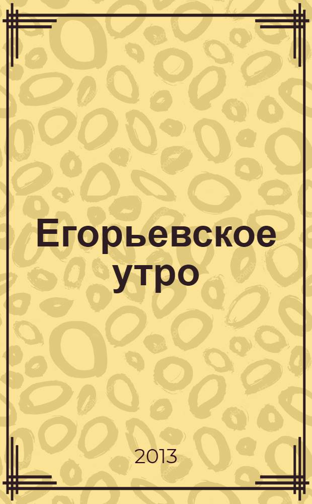 Егорьевское утро : Еженед. илл. худож.-лит., обществ., попул.-науч. и юмористич. журн. 2013, № 44 (737)