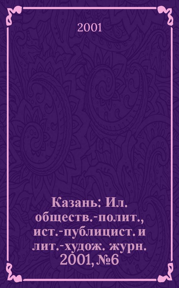 Казань : Ил. обществ.-полит., ист.-публицист. и лит.-худож. журн. 2001, № 6