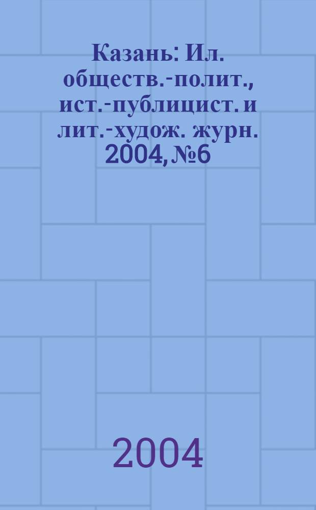 Казань : Ил. обществ.-полит., ист.-публицист. и лит.-худож. журн. 2004, № 6