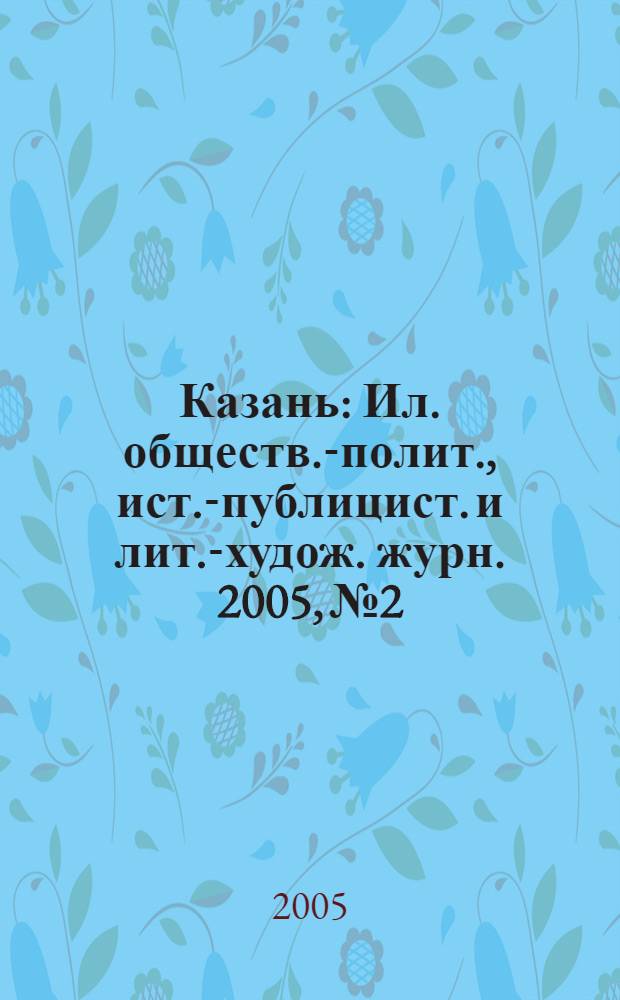 Казань : Ил. обществ.-полит., ист.-публицист. и лит.-худож. журн. 2005, № 2