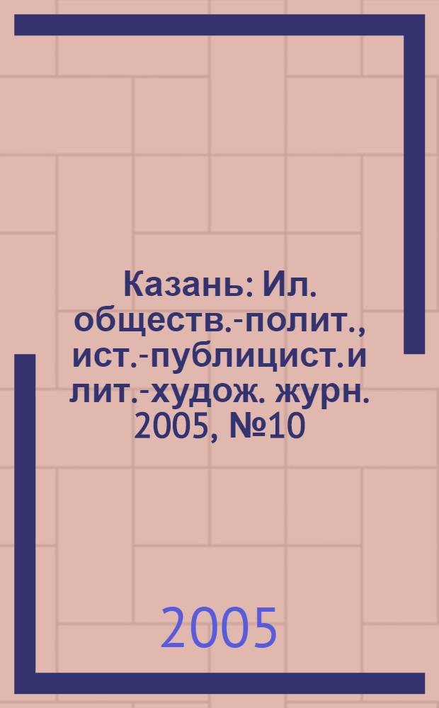 Казань : Ил. обществ.-полит., ист.-публицист. и лит.-худож. журн. 2005, № 10