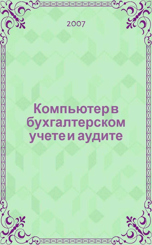 Компьютер в бухгалтерском учете и аудите : Директив. и метод. материалы по бух. учету и аудиту, вопр. автоматизации бух. учета и аудита, анализ фин. деятельности предприятий всех форм собственности. 2007, кв. 1