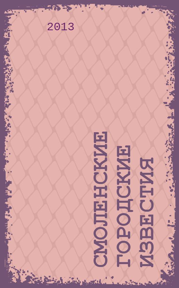 Смоленские городские известия : офиц. изд. Смоленского гор. Совета. 2013, № 14 (96)